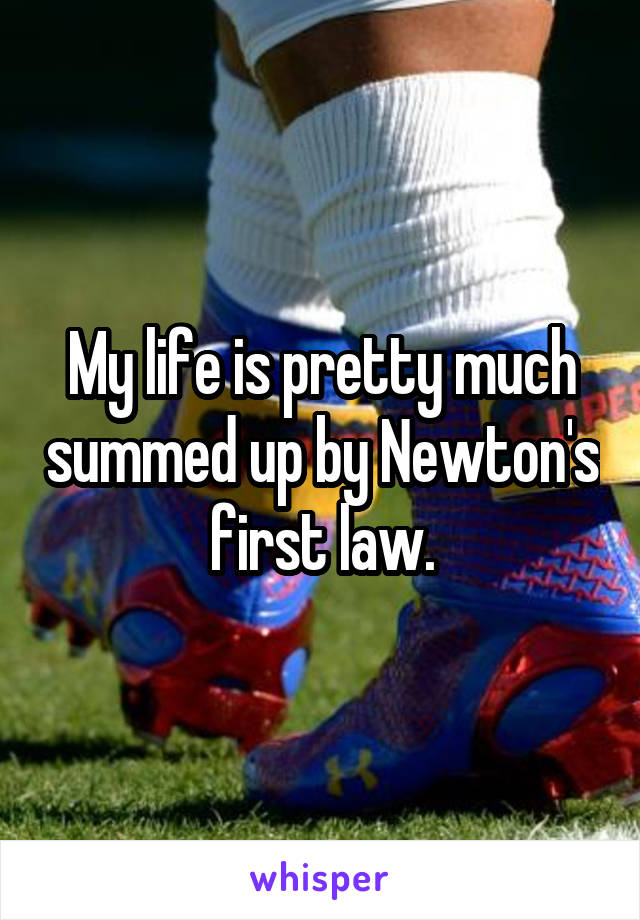 My life is pretty much summed up by Newton's first law.