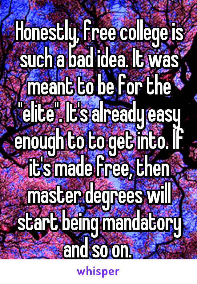 Honestly, free college is such a bad idea. It was meant to be for the "elite". It's already easy enough to to get into. If it's made free, then master degrees will start being mandatory and so on. 