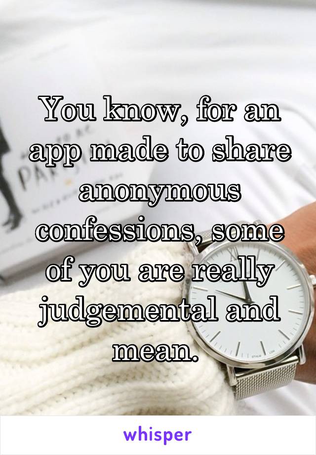 You know, for an app made to share anonymous confessions, some of you are really judgemental and mean. 