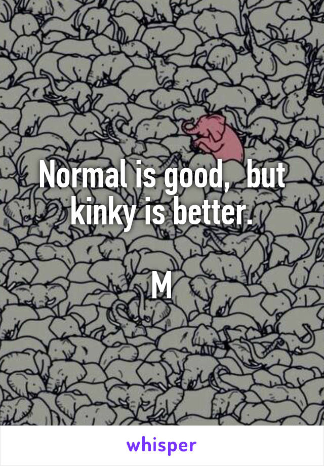 Normal is good,  but kinky is better.

M