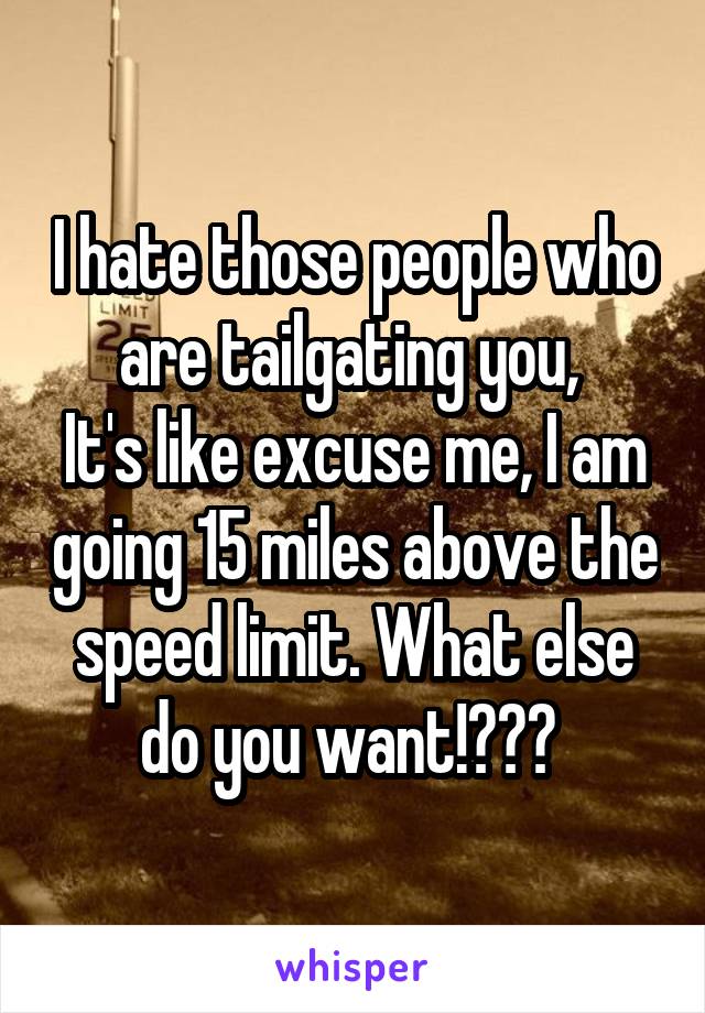 I hate those people who are tailgating you, 
It's like excuse me, I am going 15 miles above the speed limit. What else do you want!??? 