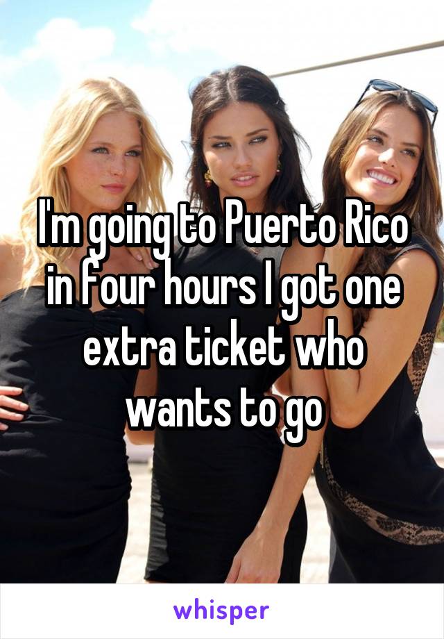 I'm going to Puerto Rico in four hours I got one extra ticket who wants to go