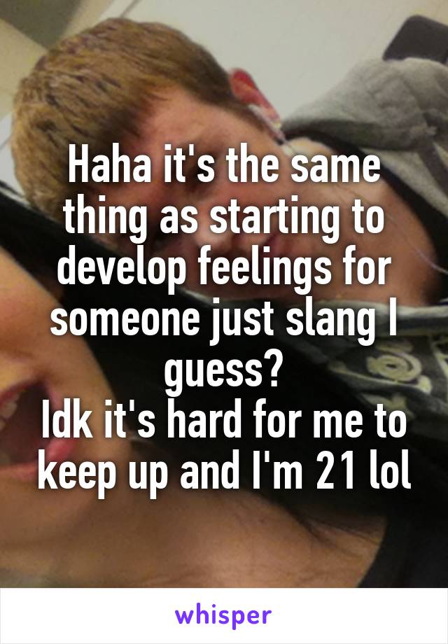 Haha it's the same thing as starting to develop feelings for someone just slang I guess?
Idk it's hard for me to keep up and I'm 21 lol