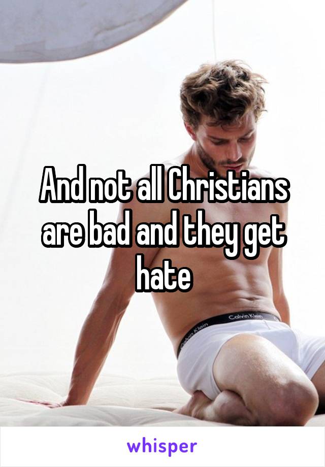 And not all Christians are bad and they get hate