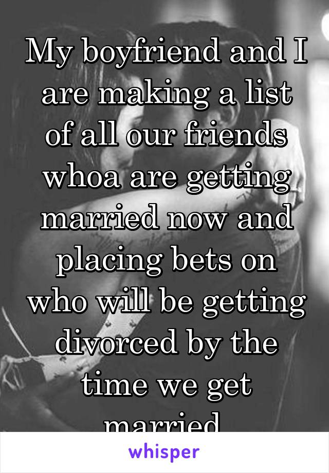 My boyfriend and I are making a list of all our friends whoa are getting married now and placing bets on who will be getting divorced by the time we get married.