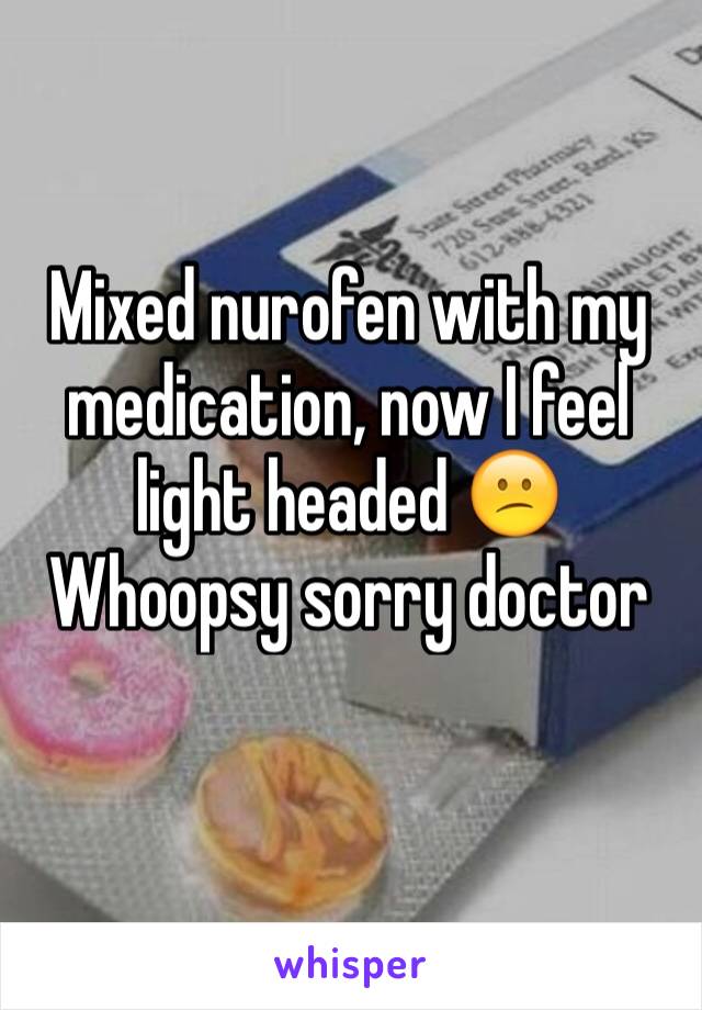 Mixed nurofen with my medication, now I feel light headed 😕
Whoopsy sorry doctor