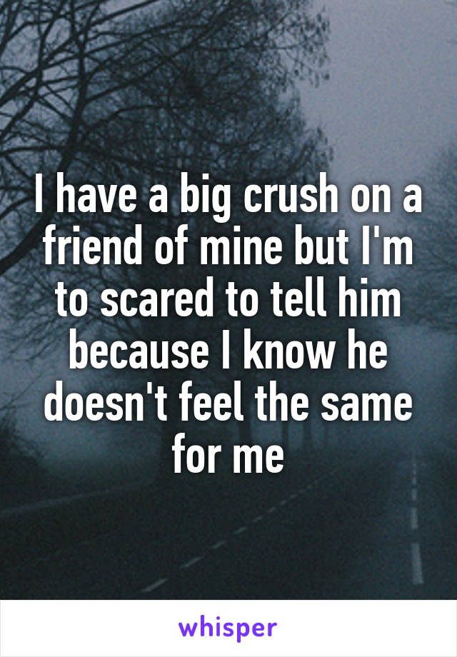 I have a big crush on a friend of mine but I'm to scared to tell him because I know he doesn't feel the same for me