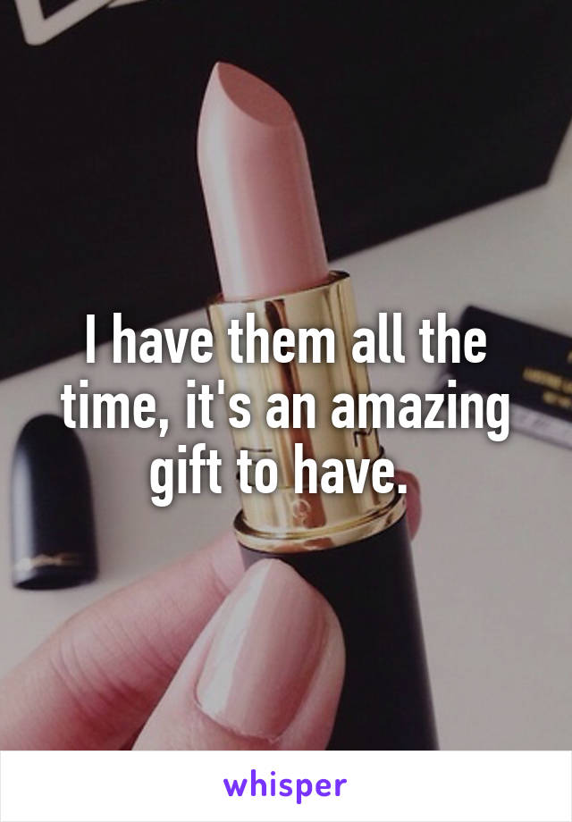 I have them all the time, it's an amazing gift to have. 