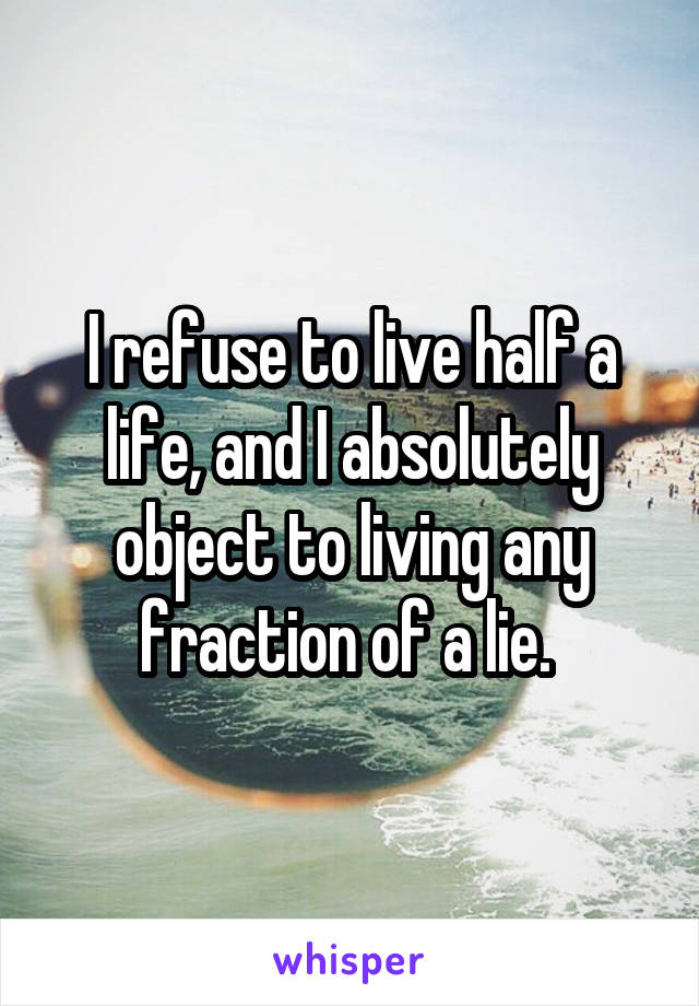 I refuse to live half a life, and I absolutely object to living any fraction of a lie. 