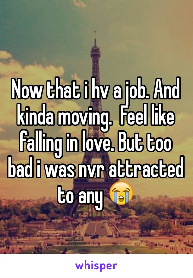 Now that i hv a job. And kinda moving.  Feel like falling in love. But too bad i was nvr attracted to any 😭