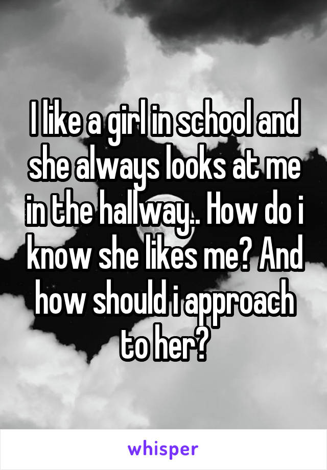 I like a girl in school and she always looks at me in the hallway.. How do i know she likes me? And how should i approach to her?