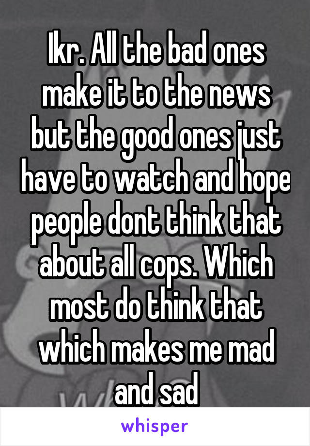 Ikr. All the bad ones make it to the news but the good ones just have to watch and hope people dont think that about all cops. Which most do think that which makes me mad and sad