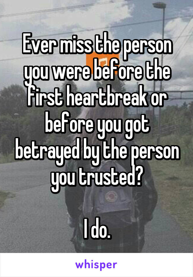 Ever miss the person you were before the first heartbreak or before you got betrayed by the person you trusted?

I do.