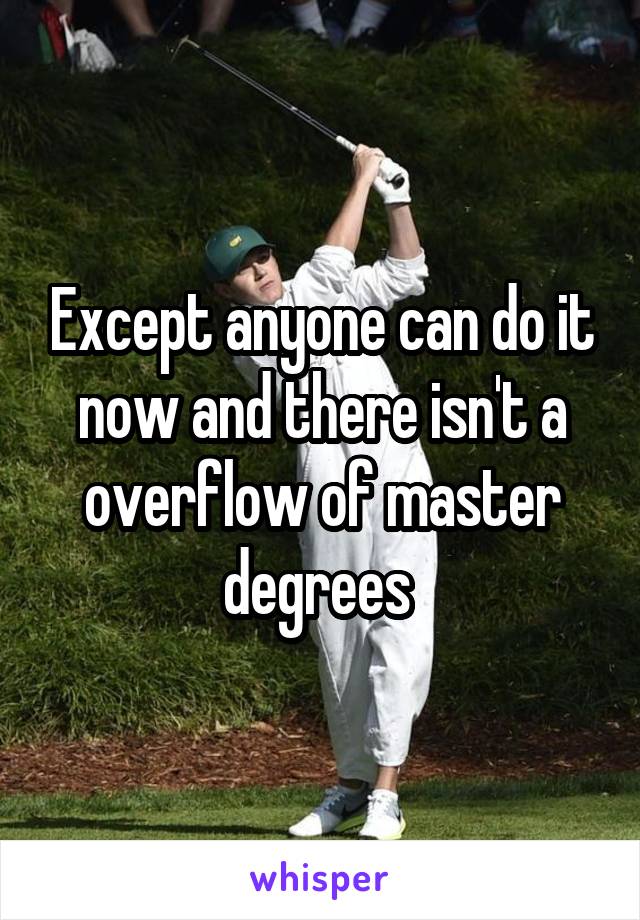 Except anyone can do it now and there isn't a overflow of master degrees 