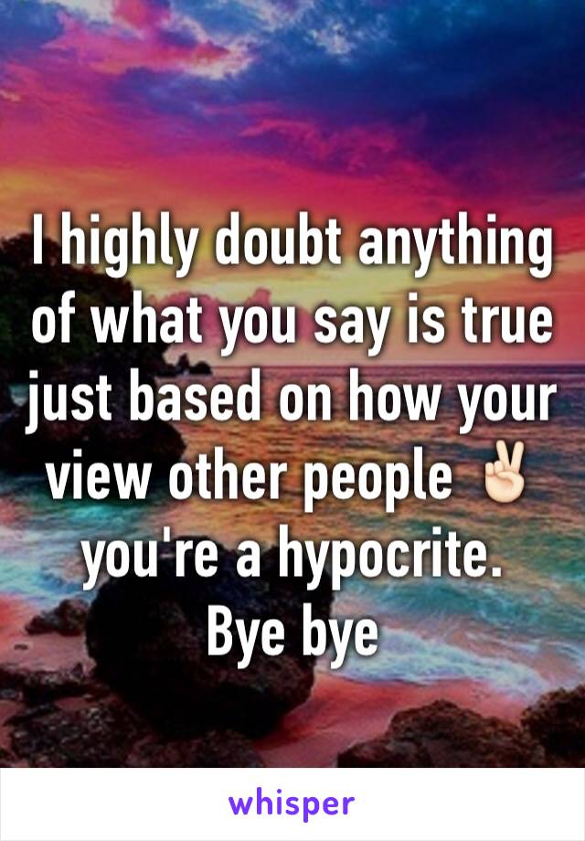 I highly doubt anything of what you say is true just based on how your view other people ✌🏻️ you're a hypocrite.
Bye bye