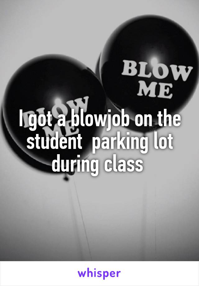 I got a blowjob on the student  parking lot during class 