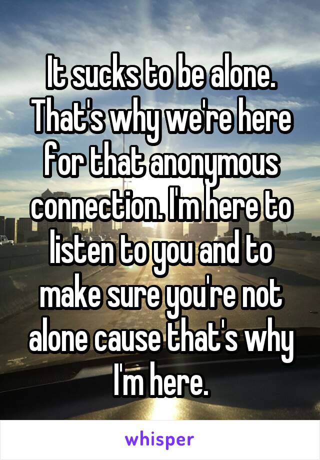 It sucks to be alone. That's why we're here for that anonymous connection. I'm here to listen to you and to make sure you're not alone cause that's why I'm here.