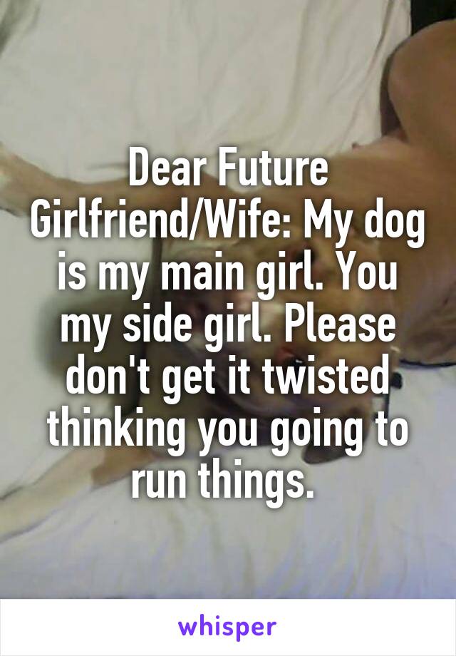 Dear Future Girlfriend/Wife: My dog is my main girl. You my side girl. Please don't get it twisted thinking you going to run things. 