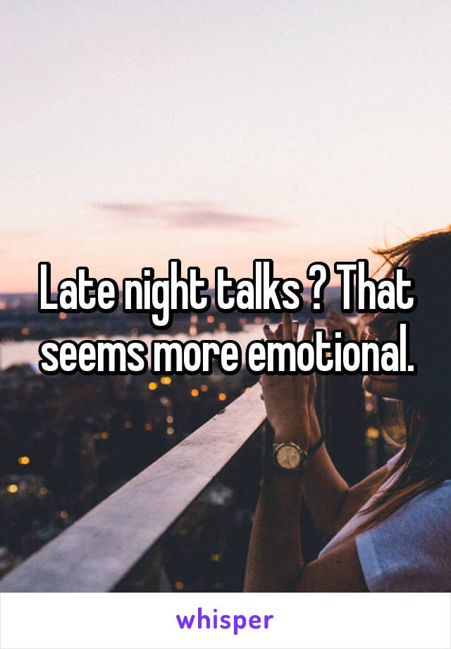 Late night talks ? That seems more emotional.