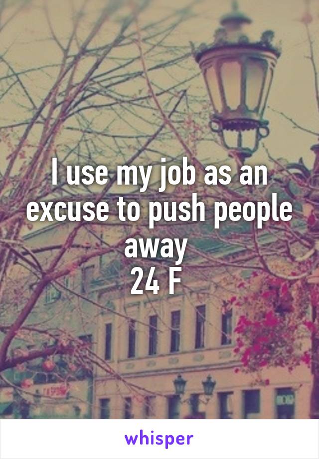 I use my job as an excuse to push people away 
24 F 