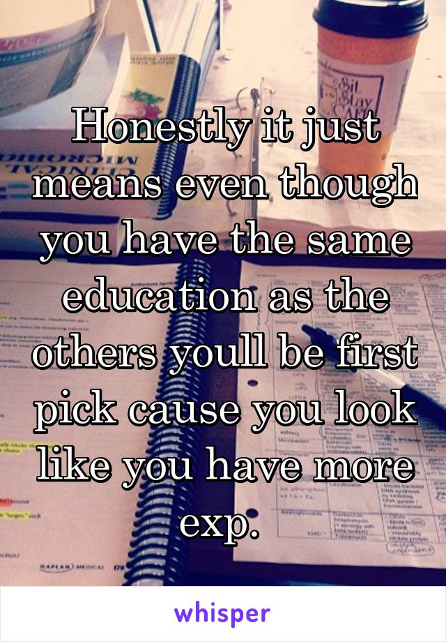 Honestly it just means even though you have the same education as the others youll be first pick cause you look like you have more exp. 