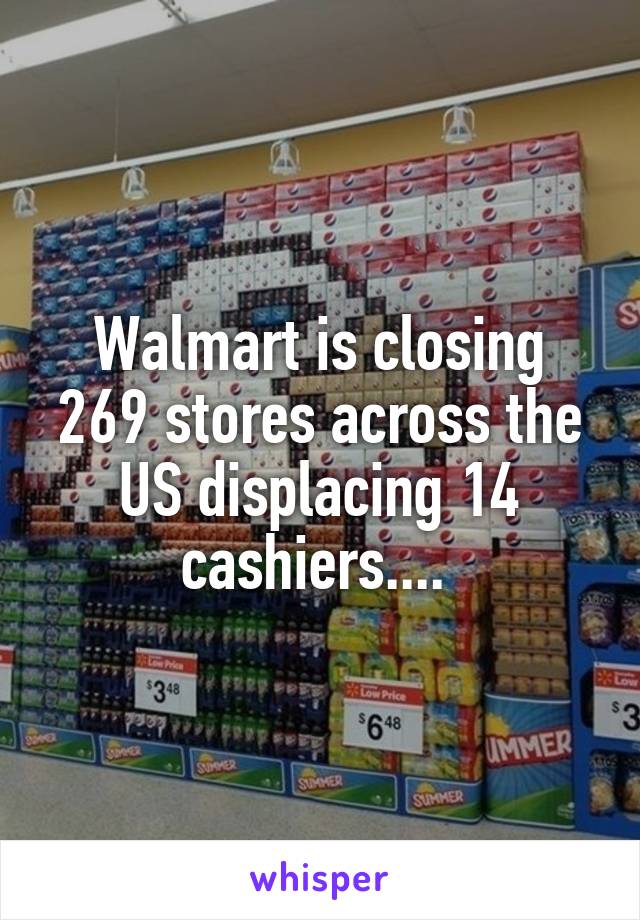 Walmart is closing 269 stores across the US displacing 14 cashiers.... 