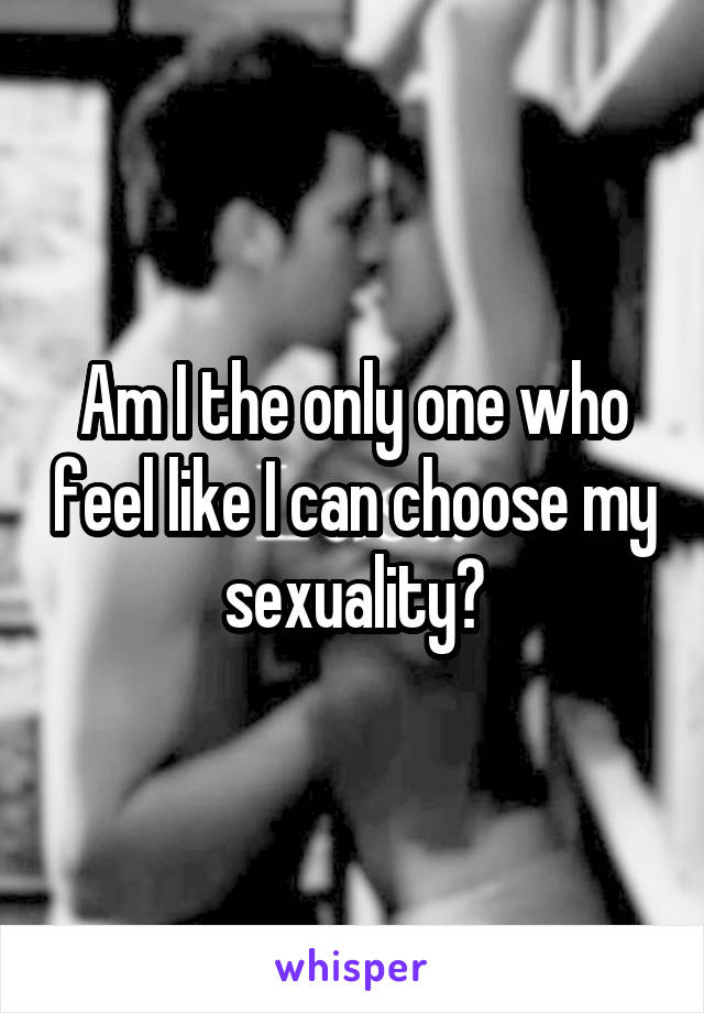 Am I the only one who feel like I can choose my sexuality?