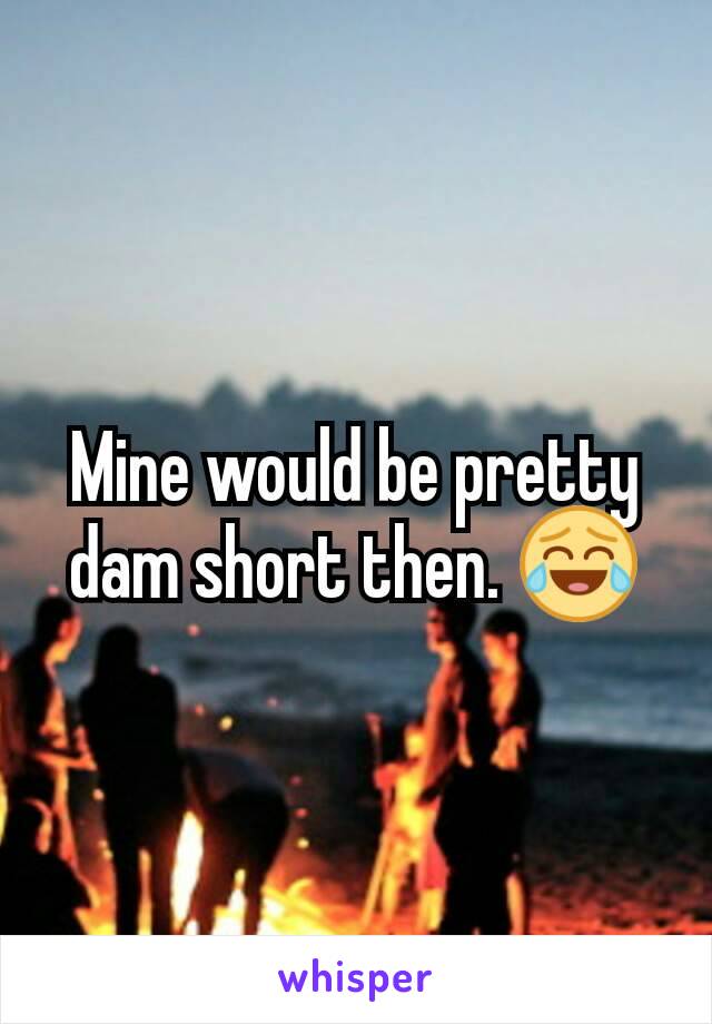 Mine would be pretty dam short then. 😂