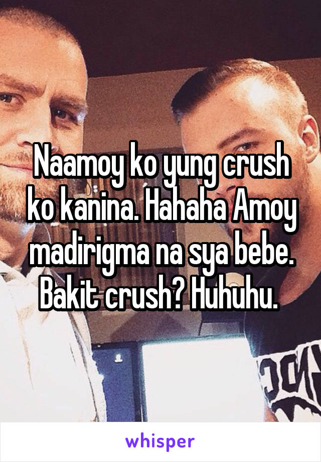 Naamoy ko yung crush ko kanina. Hahaha Amoy madirigma na sya bebe. Bakit crush? Huhuhu. 