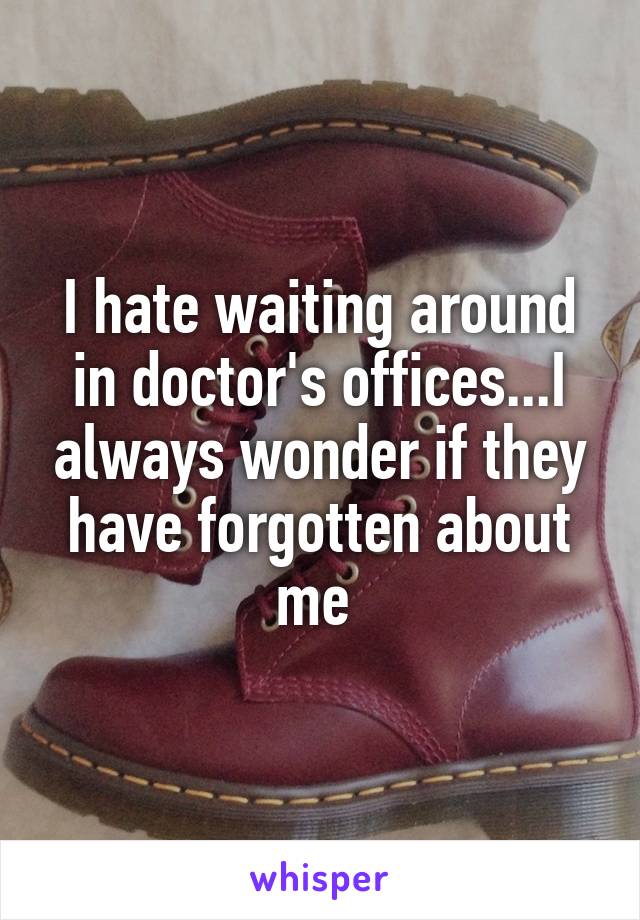 I hate waiting around in doctor's offices...I always wonder if they have forgotten about me 