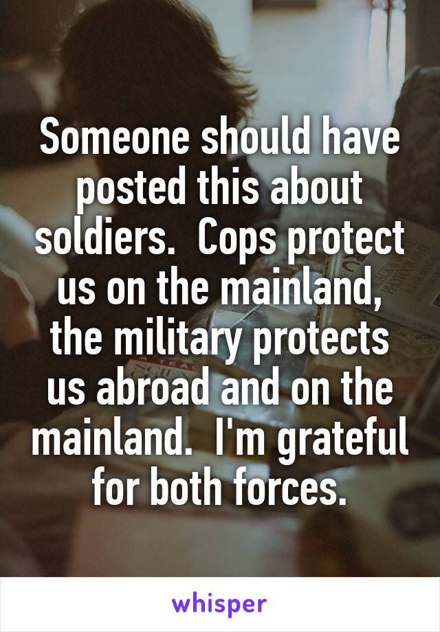 Someone should have posted this about soldiers.  Cops protect us on the mainland, the military protects us abroad and on the mainland.  I'm grateful for both forces.