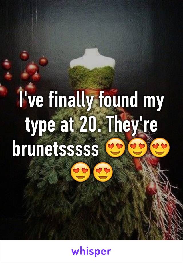 I've finally found my type at 20. They're brunetsssss 😍😍😍😍😍