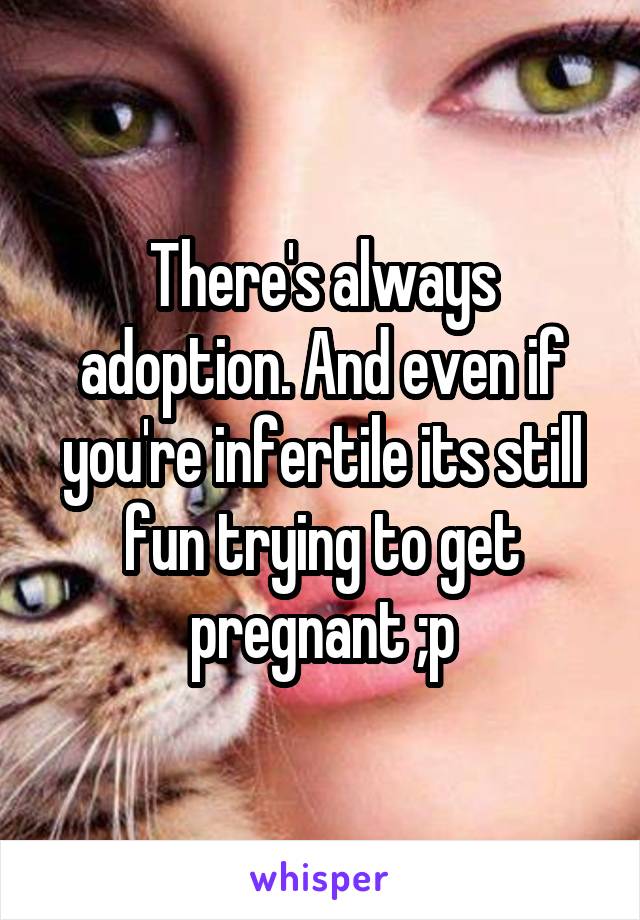 There's always adoption. And even if you're infertile its still fun trying to get pregnant ;p