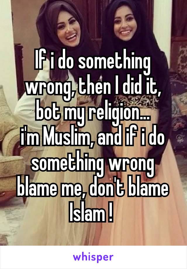 If i do something wrong, then I did it, bot my religion…
i'm Muslim, and if i do something wrong blame me, don't blame Islam ! 