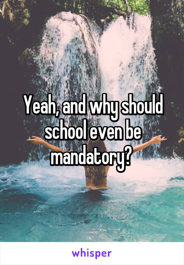 Yeah, and why should school even be mandatory? 