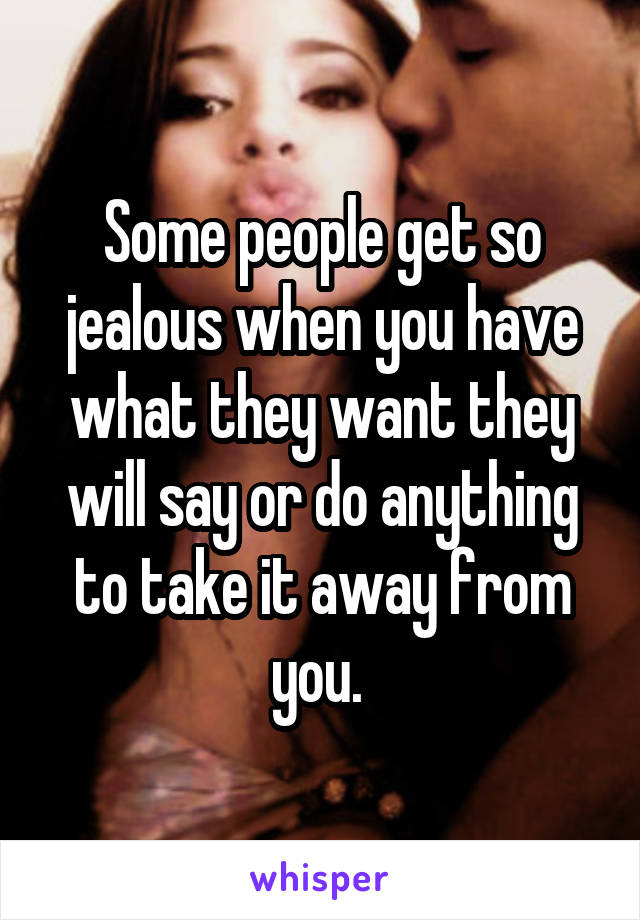 Some people get so jealous when you have what they want they will say or do anything to take it away from you. 