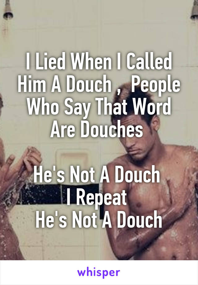 I Lied When I Called Him A Douch ,  People Who Say That Word Are Douches 

He's Not A Douch 
I Repeat 
He's Not A Douch