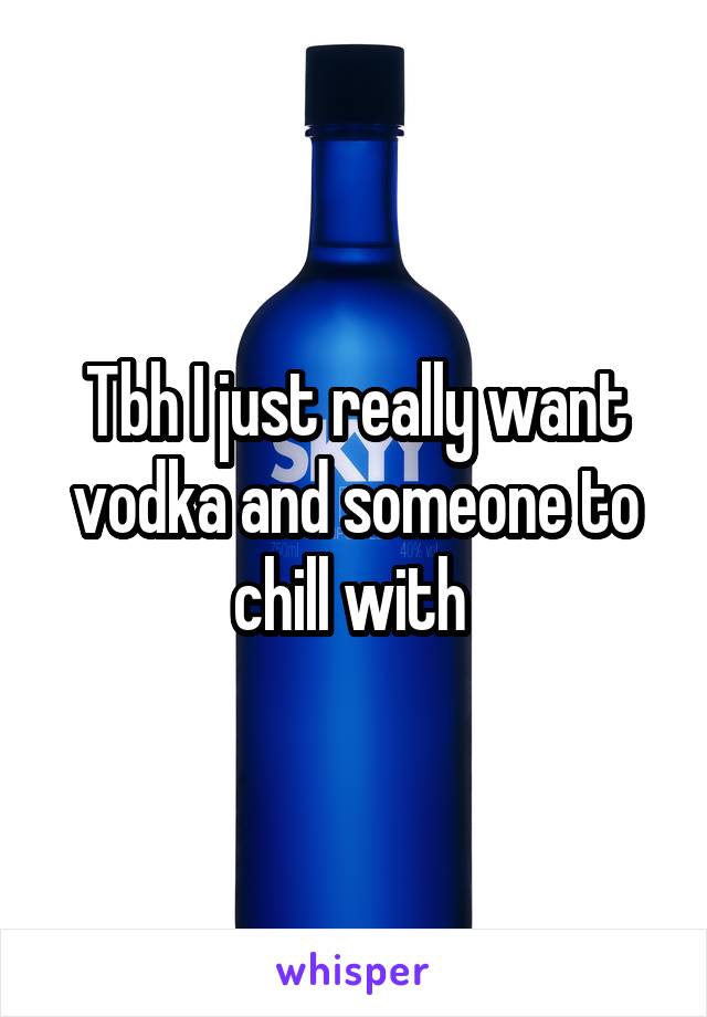 Tbh I just really want vodka and someone to chill with 