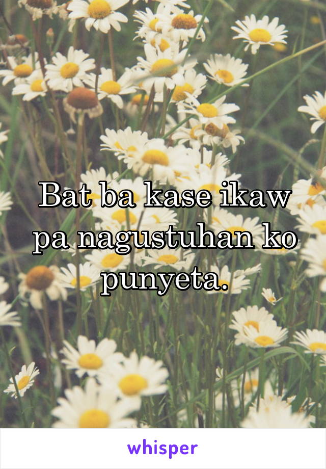 Bat ba kase ikaw pa nagustuhan ko punyeta.