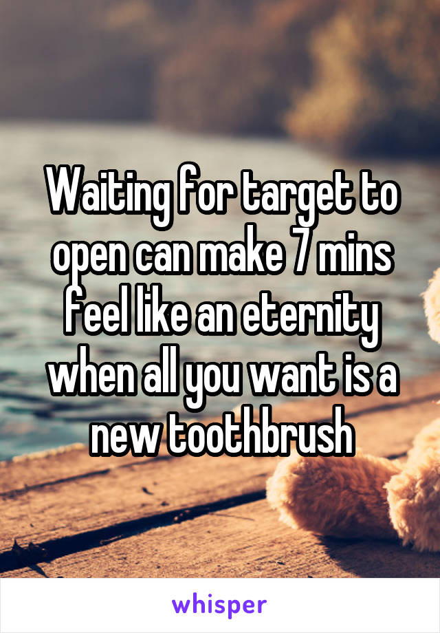 Waiting for target to open can make 7 mins feel like an eternity when all you want is a new toothbrush