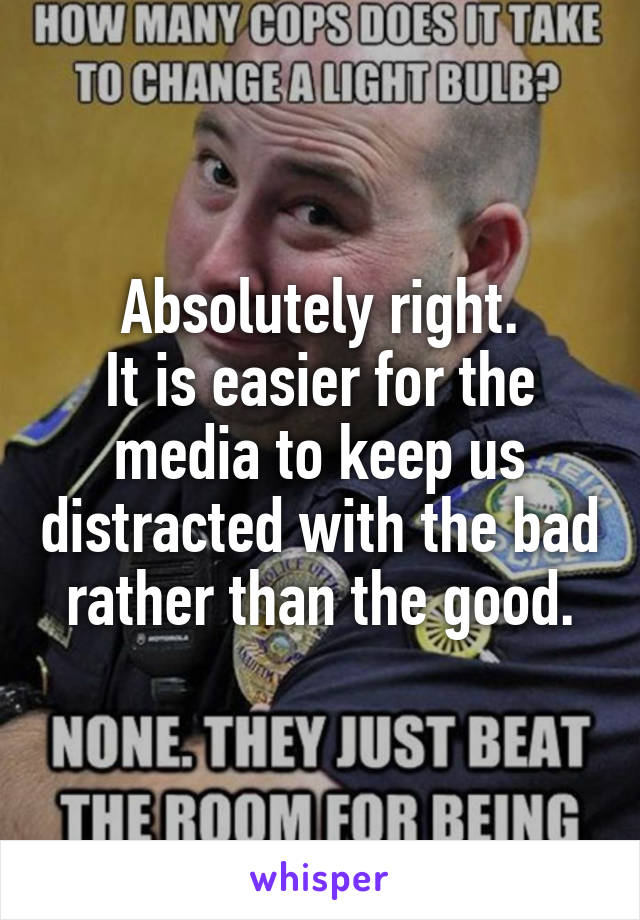 Absolutely right.
It is easier for the media to keep us distracted with the bad rather than the good.