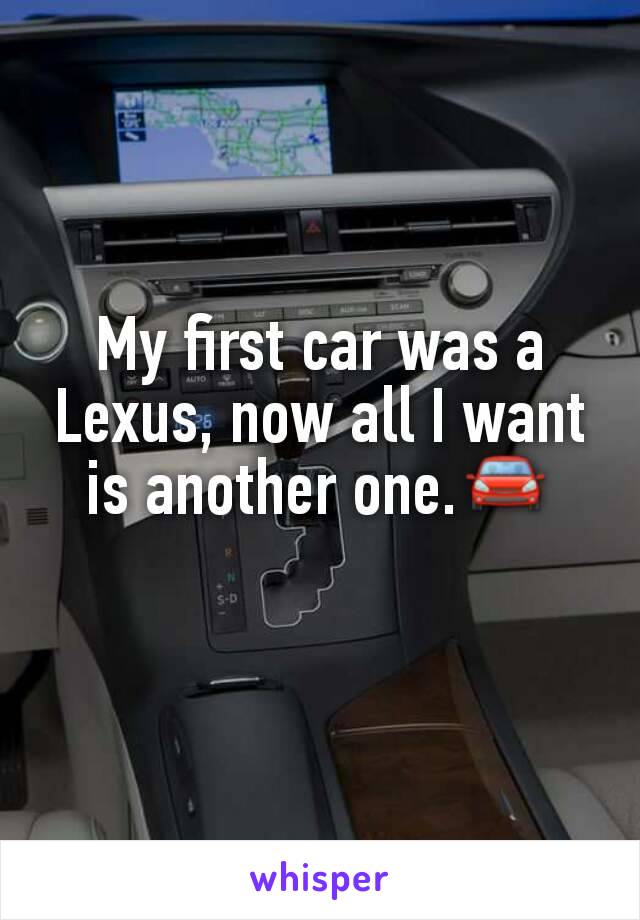 My first car was a Lexus, now all I want is another one.🚘