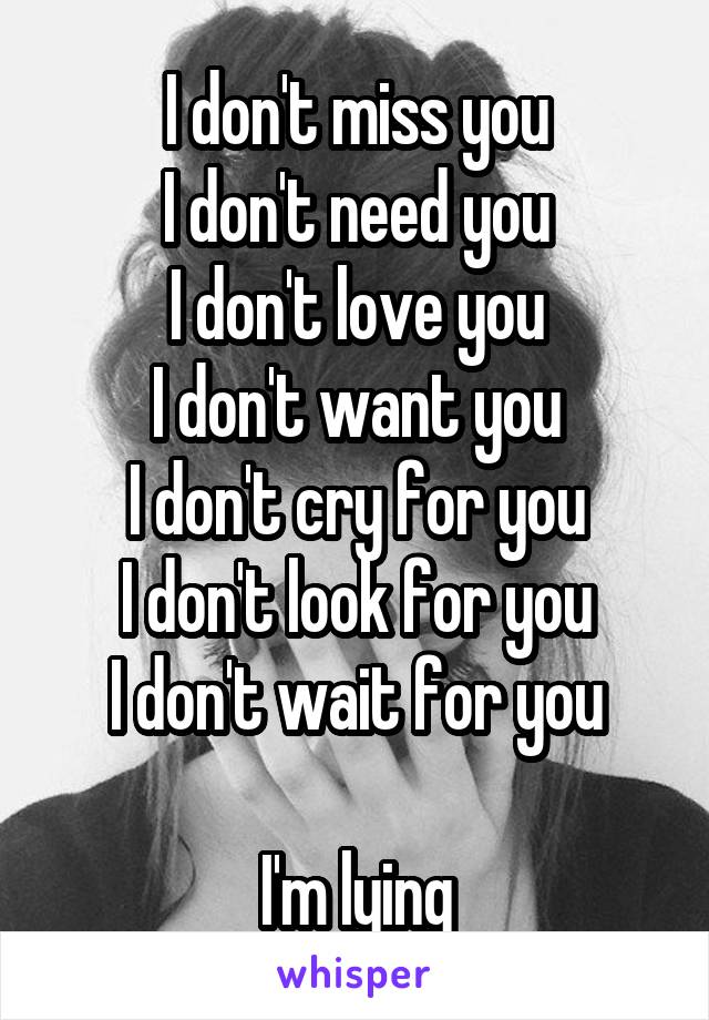 I don't miss you
I don't need you
I don't love you
I don't want you
I don't cry for you
I don't look for you
I don't wait for you

I'm lying