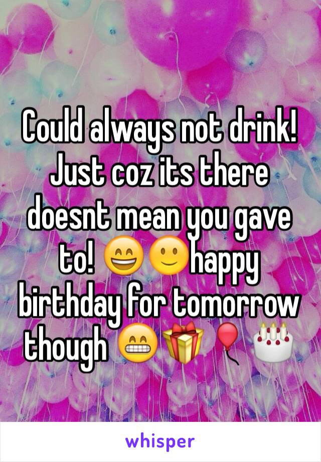 Could always not drink! Just coz its there doesnt mean you gave to! 😄🙂happy birthday for tomorrow though 😁🎁🎈🎂