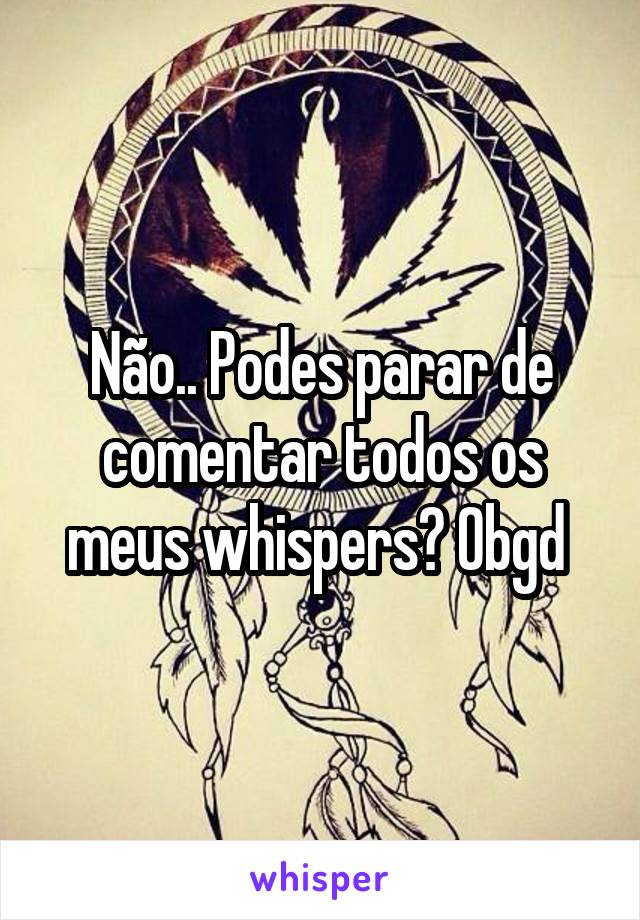 Não.. Podes parar de comentar todos os meus whispers? Obgd 