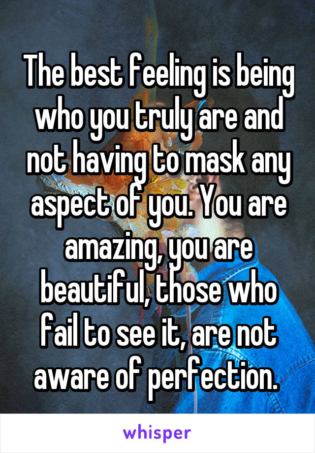 The best feeling is being who you truly are and not having to mask any aspect of you. You are amazing, you are beautiful, those who fail to see it, are not aware of perfection. 