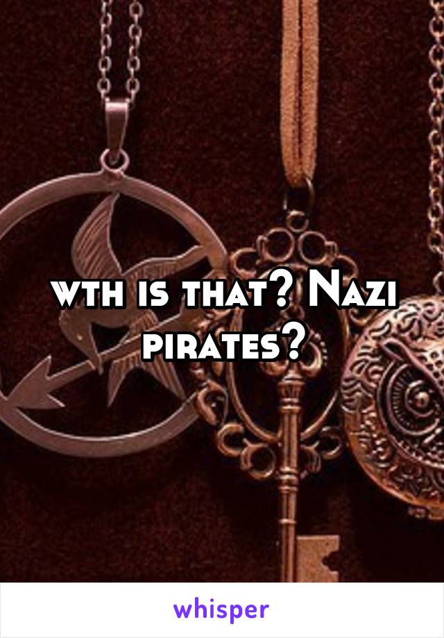 wth is that? Nazi pirates?