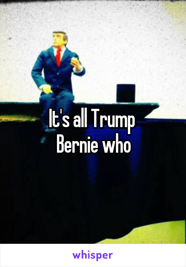 It's all Trump 
Bernie who