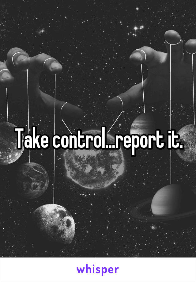 Take control...report it.