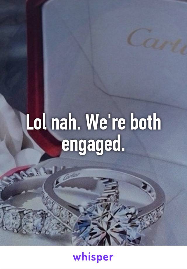 Lol nah. We're both engaged.